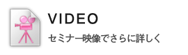 VIDEO セミナー映像でさらに詳しく
